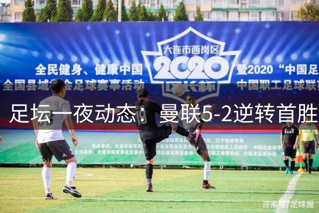 足坛一夜动态：曼联5-2逆转首胜！切尔西4-3 皇马4-0三连胜